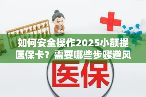 如何安全操作2025小额提医保卡？需要哪些步骤避风险？