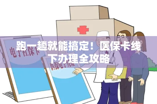 跑一趟就能搞定！医保卡线下办理全攻略